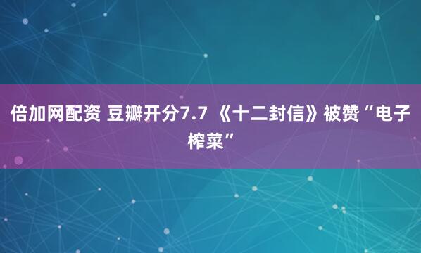 倍加网配资 豆瓣开分7.7 《十二封信》被赞“电子榨菜”