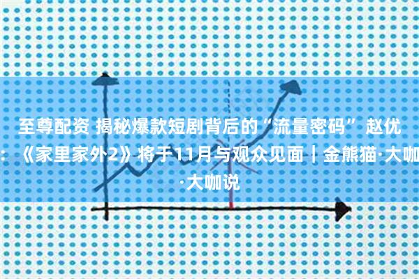 至尊配资 揭秘爆款短剧背后的“流量密码” 赵优秀：《家里家外2》将于11月与观众见面｜金熊猫·大咖说