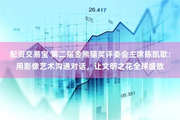 配资交易宝 第二届金熊猫奖评委会主席陈凯歌：用影像艺术沟通对话，让文明之花全球盛放