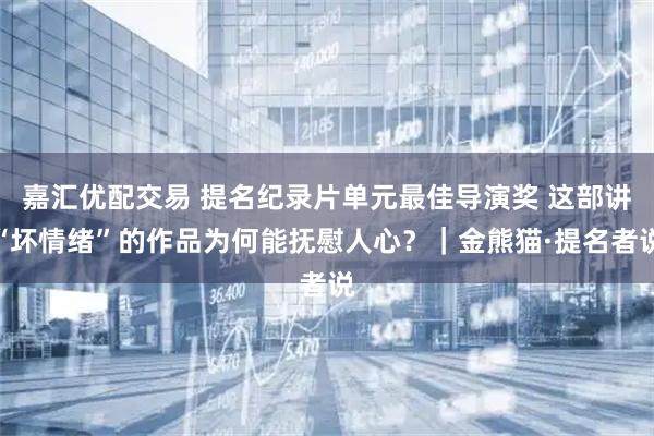 嘉汇优配交易 提名纪录片单元最佳导演奖 这部讲“坏情绪”的作品为何能抚慰人心？｜金熊猫·提名者说