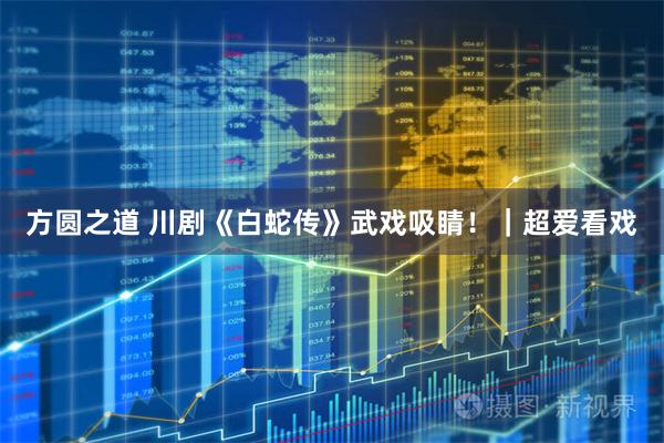 方圆之道 川剧《白蛇传》武戏吸睛！｜超爱看戏