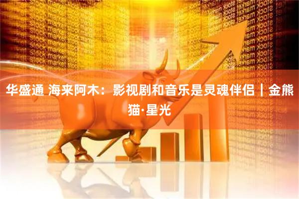 华盛通 海来阿木：影视剧和音乐是灵魂伴侣｜金熊猫·星光