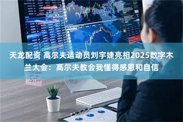 天龙配资 高尔夫运动员刘宇婕亮相2025数字木兰大会：高尔夫教会我懂得感恩和自信