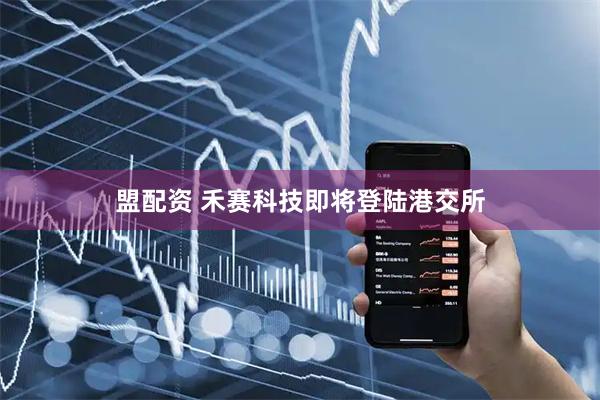 盟配资 禾赛科技即将登陆港交所