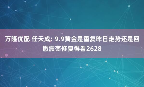 万隆优配 任天成: 9.9黄金是重复昨日走势还是回撤震荡修复得看2628