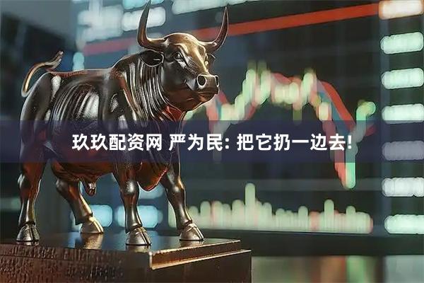 玖玖配资网 严为民: 把它扔一边去!