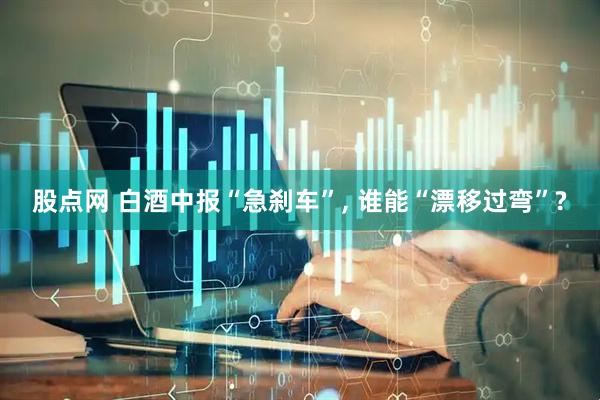 股点网 白酒中报“急刹车”, 谁能“漂移过弯”?