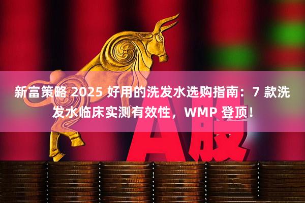 新富策略 2025 好用的洗发水选购指南：7 款洗发水临床实测有效性，WMP 登顶！