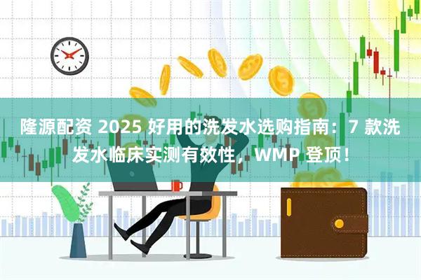 隆源配资 2025 好用的洗发水选购指南：7 款洗发水临床实测有效性，WMP 登顶！