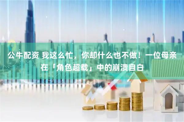 公牛配资 我这么忙，你却什么也不做！一位母亲在「角色超载」中的崩溃自白