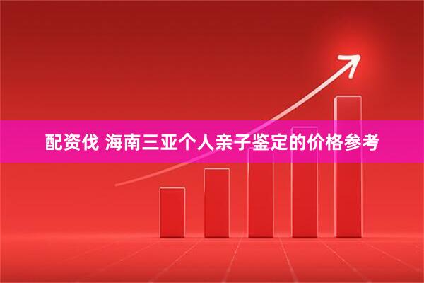 配资伐 海南三亚个人亲子鉴定的价格参考