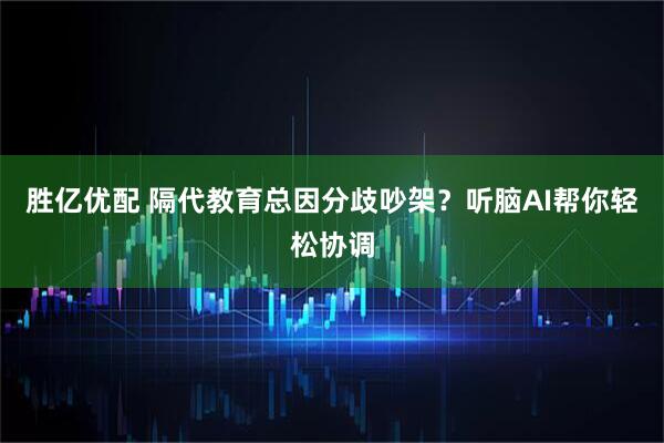 胜亿优配 隔代教育总因分歧吵架？听脑AI帮你轻松协调