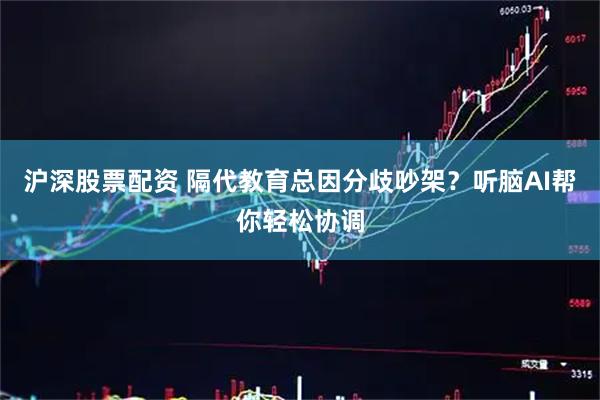 沪深股票配资 隔代教育总因分歧吵架？听脑AI帮你轻松协调