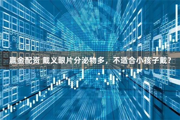 赢金配资 戴义眼片分泌物多，不适合小孩子戴？