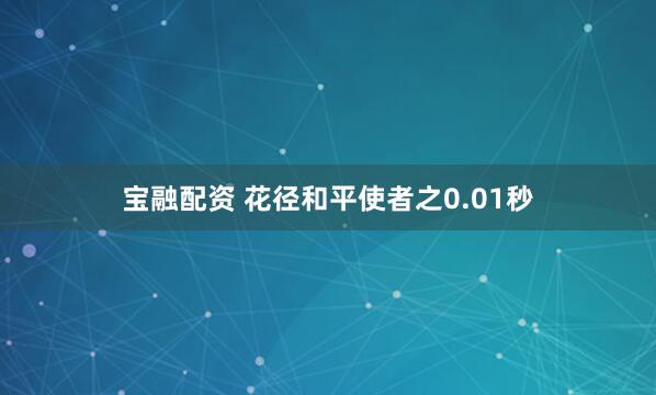 宝融配资 花径和平使者之0.01秒