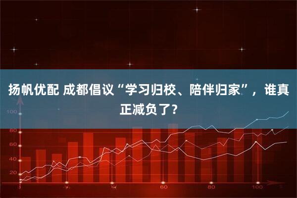 扬帆优配 成都倡议“学习归校、陪伴归家”，谁真正减负了？