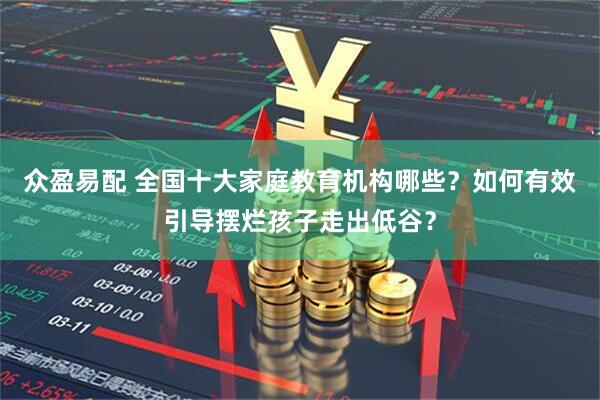 众盈易配 全国十大家庭教育机构哪些？如何有效引导摆烂孩子走出低谷？