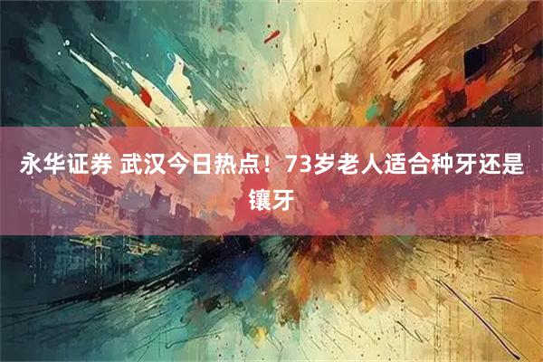 永华证券 武汉今日热点！73岁老人适合种牙还是镶牙