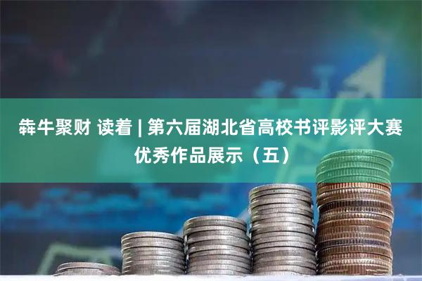 犇牛聚财 读着 | 第六届湖北省高校书评影评大赛优秀作品展示（五）