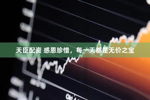天臣配资 感恩珍惜，每一天都是无价之宝