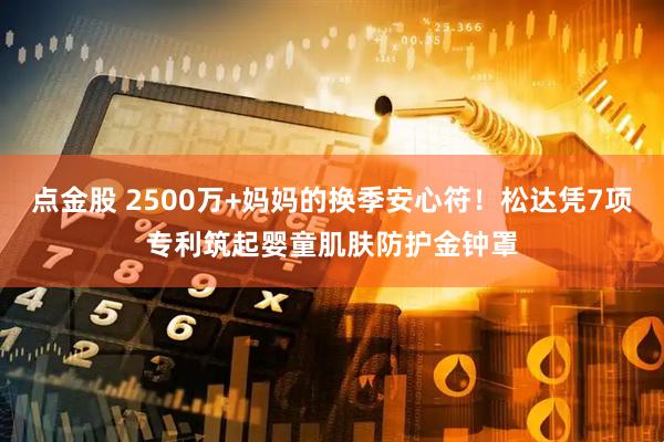 点金股 2500万+妈妈的换季安心符！松达凭7项专利筑起婴童肌肤防护金钟罩