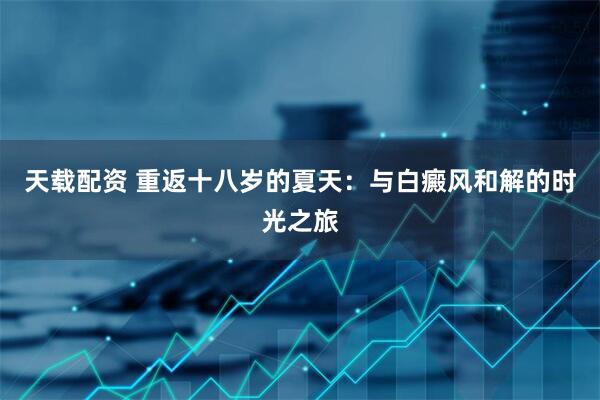天载配资 重返十八岁的夏天：与白癜风和解的时光之旅