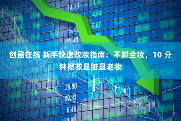创盈在线 新手快速改妆指南：不卸全妆，10 分钟拯救显脏显老妆