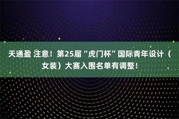 天通盈 注意！第25届“虎门杯”国际青年设计（女装）大赛入围名单有调整！