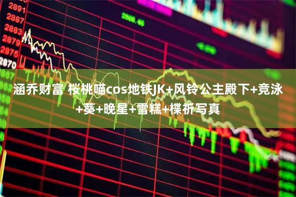 涵乔财富 桜桃喵cos地铁JK+风铃公主殿下+竞泳+葵+晚星+雪糕+楪祈写真