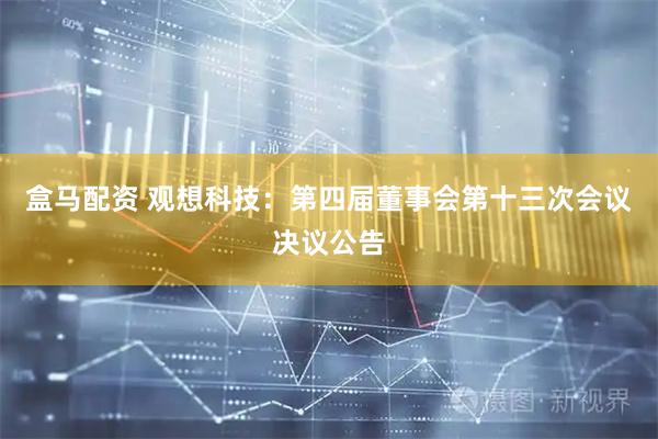 盒马配资 观想科技：第四届董事会第十三次会议决议公告