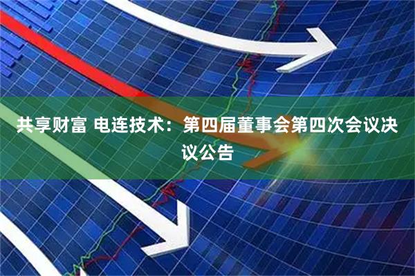 共享财富 电连技术：第四届董事会第四次会议决议公告