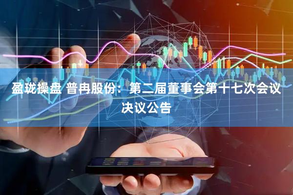 盈珑操盘 普冉股份：第二届董事会第十七次会议决议公告
