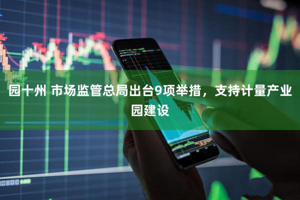 园十州 市场监管总局出台9项举措，支持计量产业园建设