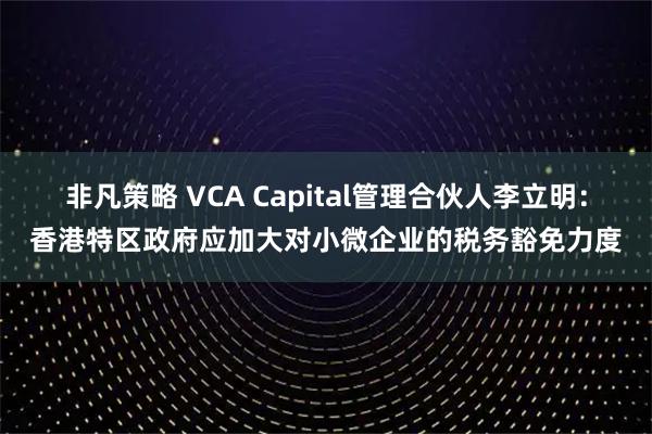 非凡策略 VCA Capital管理合伙人李立明：香港特区政府应加大对小微企业的税务豁免力度