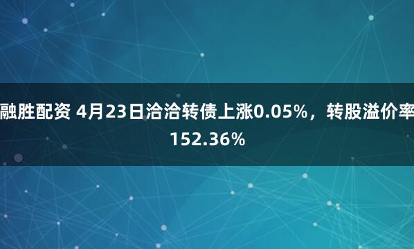 融胜配资 4月23日洽洽转债上涨0.05%，转股溢价率152.36%