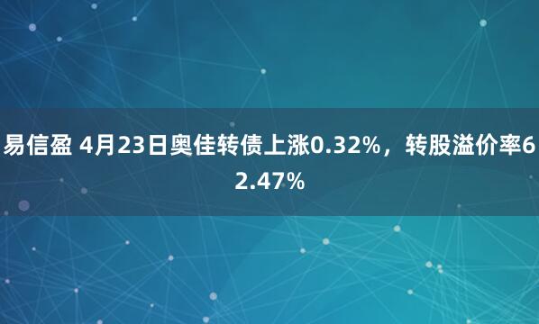 易信盈 4月23日奥佳转债上涨0.32%，转股溢价率62.47%