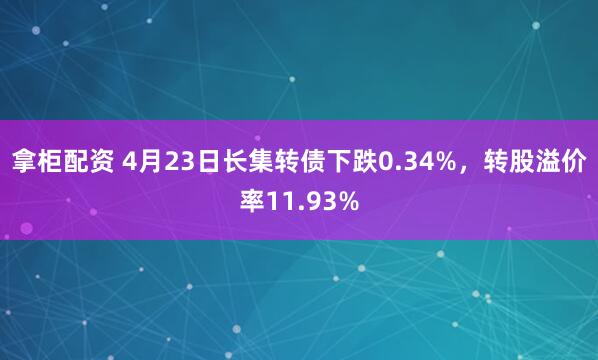 拿柜配资 4月23日长集转债下跌0.34%，转股溢价率11.93%