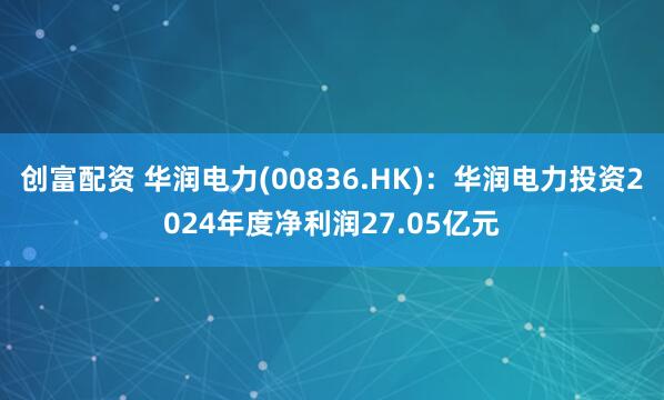 创富配资 华润电力(00836.HK)：华润电力投资2024年度净利润27.05亿元