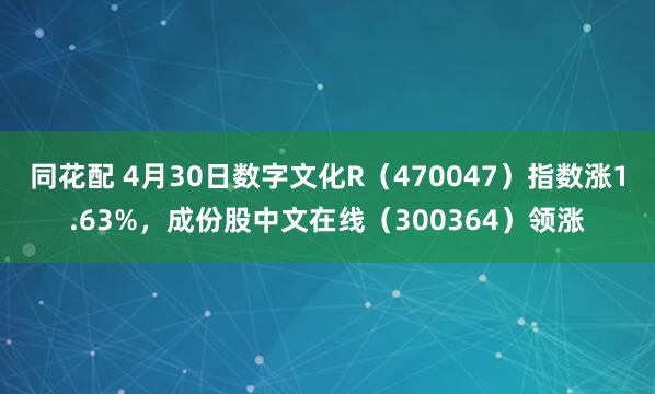 同花配 4月30日数字文化R（470047）指数涨1.63%，成份股中文在线（300364）领涨