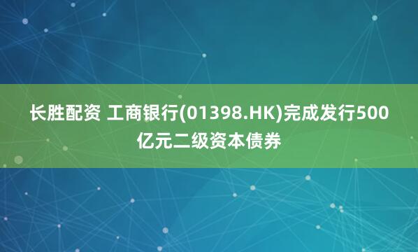 长胜配资 工商银行(01398.HK)完成发行500亿元二级资本债券