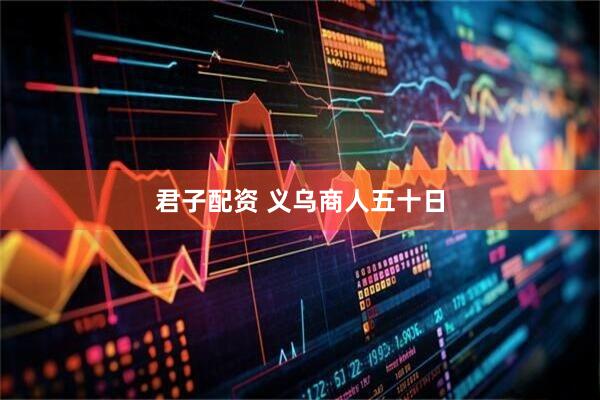 君子配资 义乌商人五十日