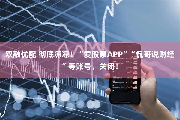 双融优配 彻底凉凉！“爱股票APP”“侃哥说财经”等账号，关闭！