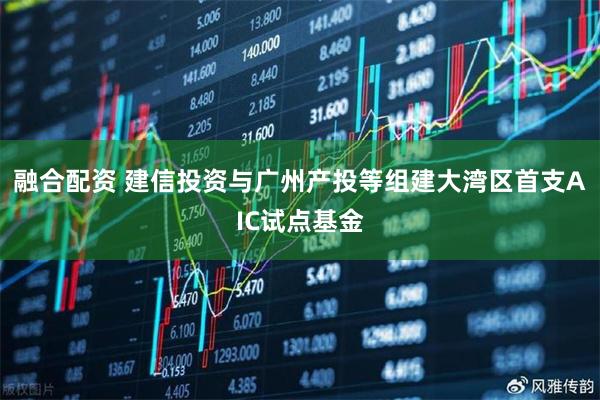 融合配资 建信投资与广州产投等组建大湾区首支AIC试点基金