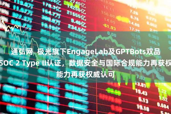 通弘网  极光旗下EngageLab及GPTBots双品牌通过SOC 2 Type II认证，数据安全与国际合规能力再获权威认可