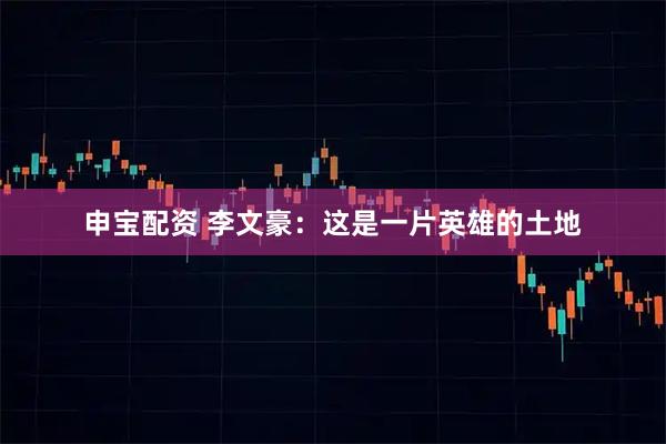 申宝配资 李文豪：这是一片英雄的土地