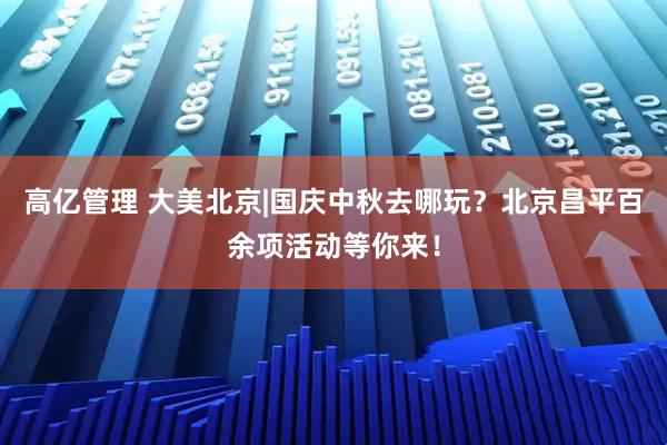 高亿管理 大美北京|国庆中秋去哪玩？北京昌平百余项活动等你来！