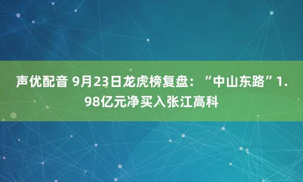 声优配音 9月23日龙虎榜复盘：“中山东路”1.98亿元净买入张江高科