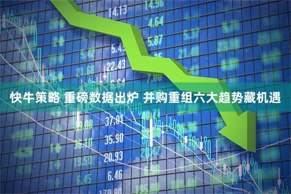 快牛策略 重磅数据出炉 并购重组六大趋势藏机遇