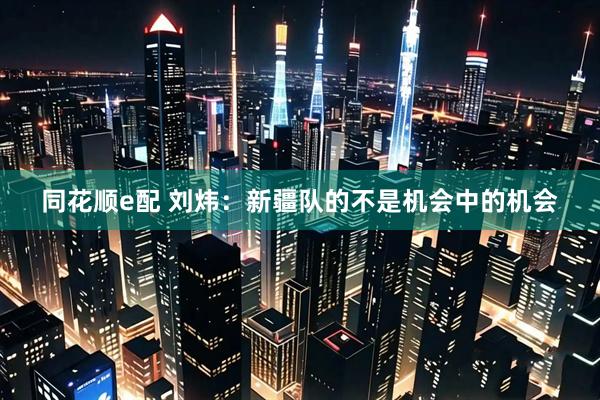 同花顺e配 刘炜：新疆队的不是机会中的机会