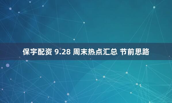 保宇配资 9.28 周末热点汇总 节前思路
